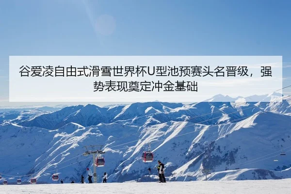 谷爱凌自由式滑雪世界杯U型池预赛头名晋级，强势表现奠定冲金基础