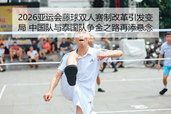 2026亚运会藤球双人赛制改革引发变局 中国队与泰国队争金之路再添悬念