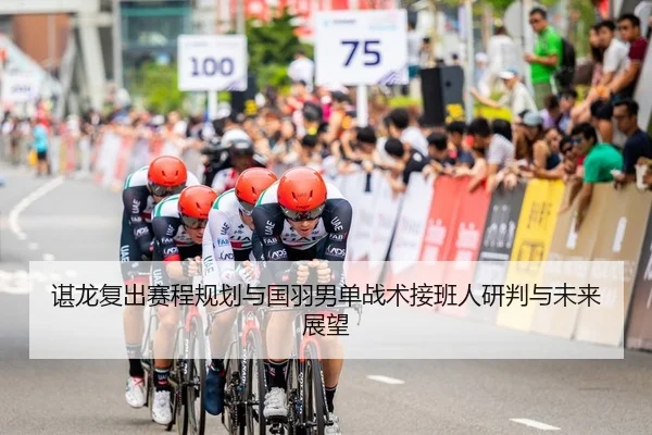 谌龙复出赛程规划与国羽男单战术接班人研判与未来展望