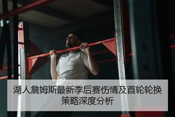 湖人詹姆斯最新季后赛伤情及首轮轮换策略深度分析