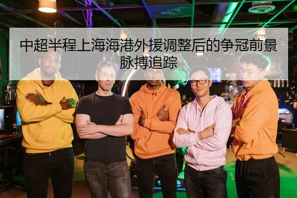 中超半程上海海港外援调整后的争冠前景脉搏追踪
